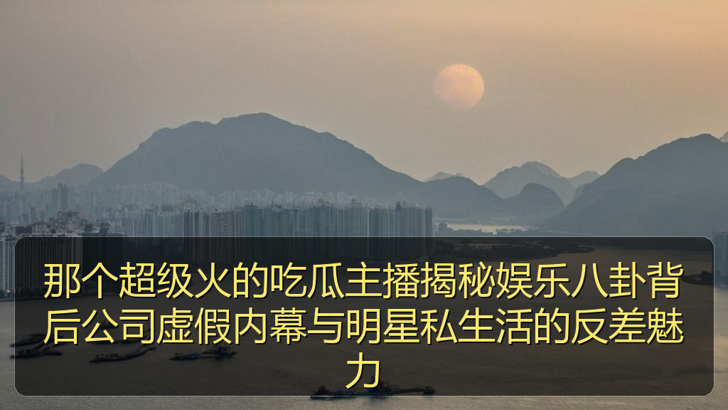 那个超级火的吃瓜主播揭秘娱乐八卦背后公司虚假内幕与明星私生活的反差魅力